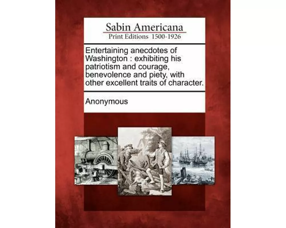 Entertaining Anecdotes of Washington: Exhibiting His Patriotism and Courage, Benevolence and Piety, with Other Excellent Traits of Character