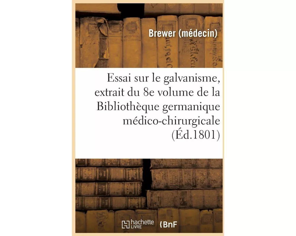 Essai Sur Le Galvanisme, Extrait Du 8e Volume de la Bibliothèque Germanique Médico-Chirurgicale
