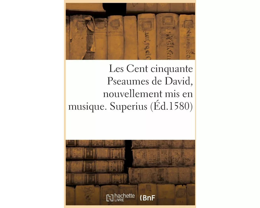 Les Cent Cinquante Pseaumes de David, Nouvellement MIS En Musique. Superius
