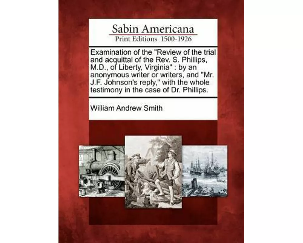 Examination of the "Review of the Trial and Acquittal of the REV. S. Phillips, M.D., of Liberty, Virginia": By an Anonymous Writer or Writers, and "Mr