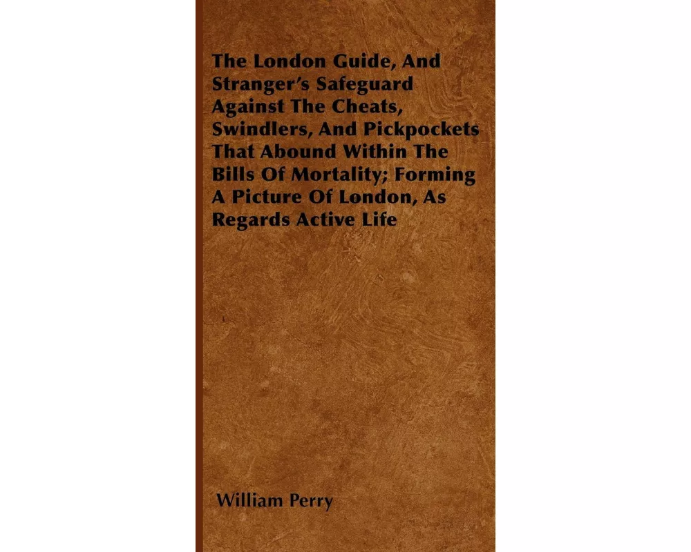 The London Guide, And Stranger's Safeguard Against The Cheats, Swindlers, And Pickpockets That Abound Within The Bills Of Mortality; Forming A Picture