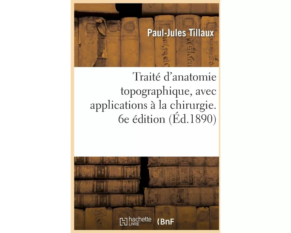 Traité d'Anatomie Topographique, Avec Applications À La Chirurgie. 6e Édition