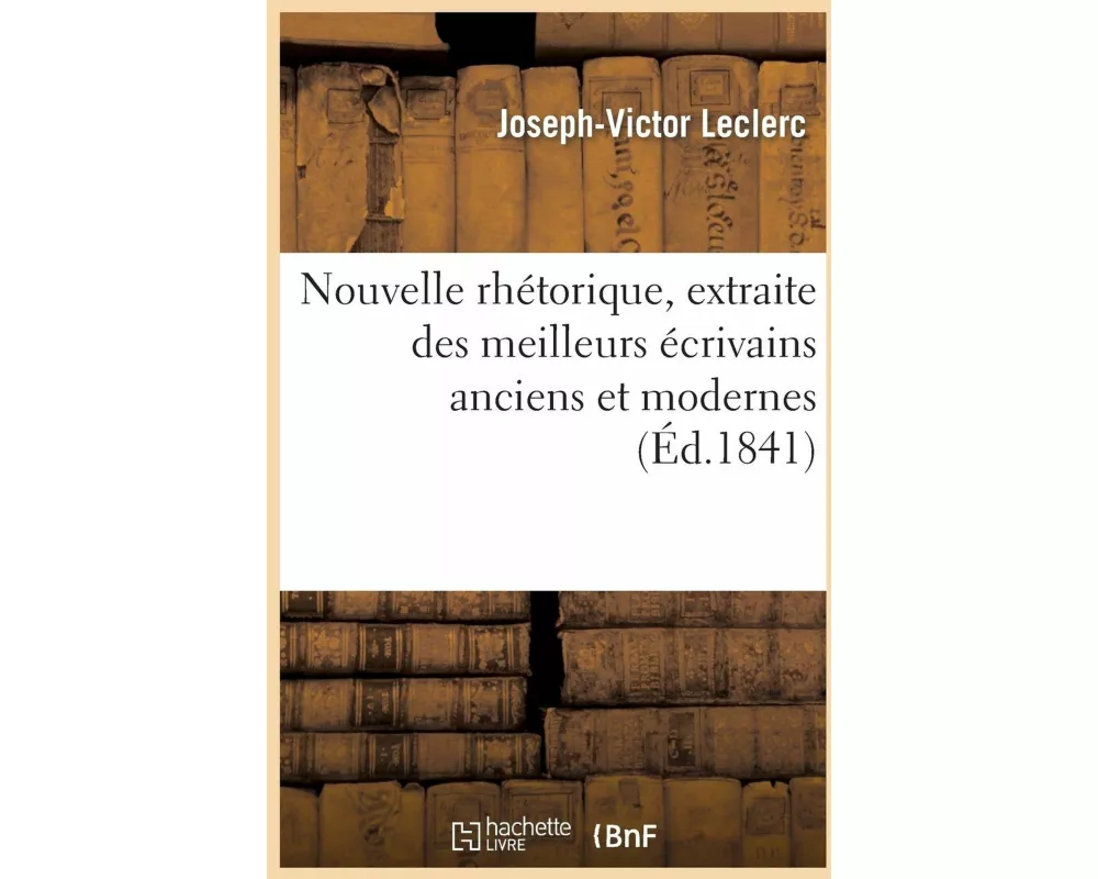 Nouvelle Rhétorique, Extraite Des Meilleurs Écrivains Anciens Et Modernes, Suivie