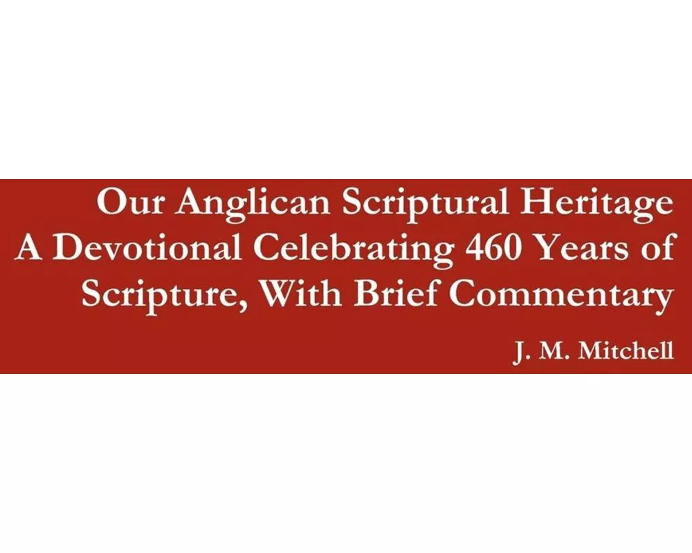 Our Anglican Scriptural Heritage A Devotional Celebrating 460 Years of Scripture, With Brief Commentary