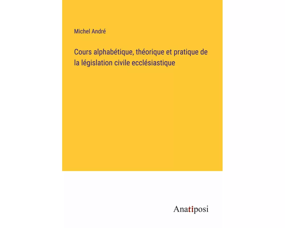 Cours alphabétique, théorique et pratique de la législation civile ecclésiastique