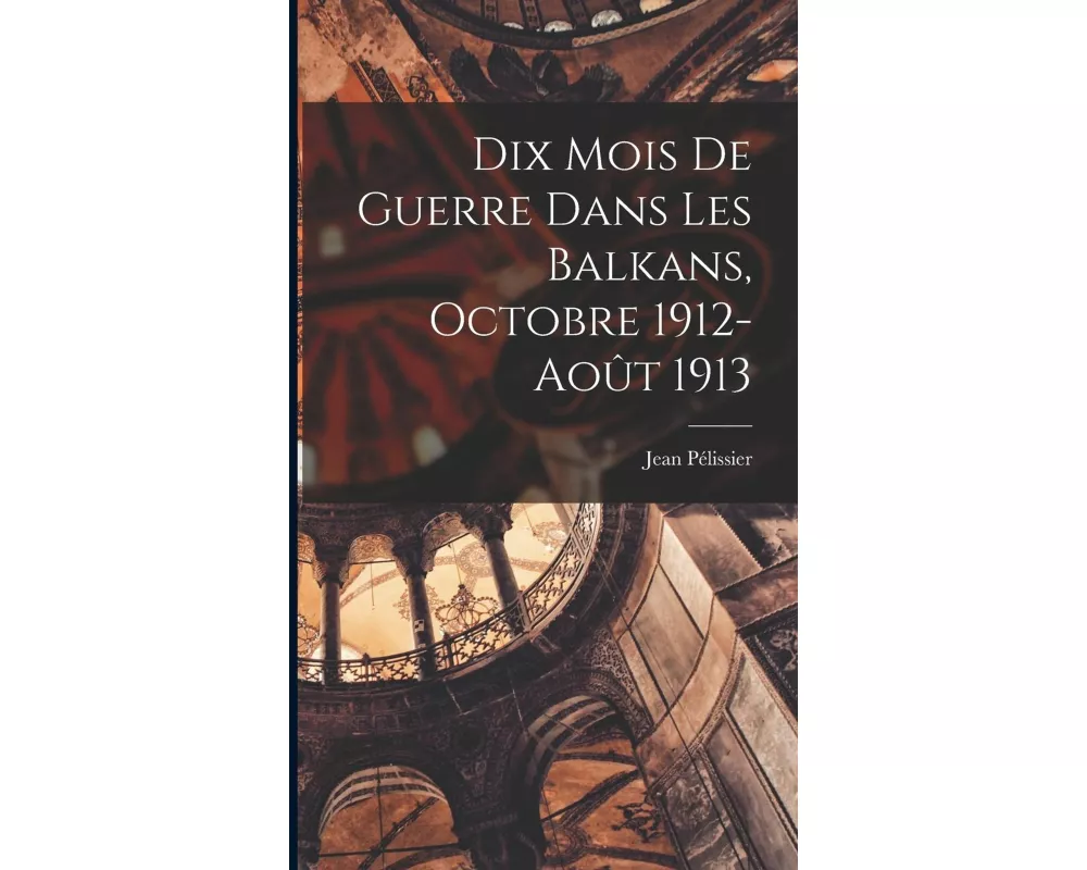 Dix Mois De Guerre Dans Les Balkans, Octobre 1912-août 1913