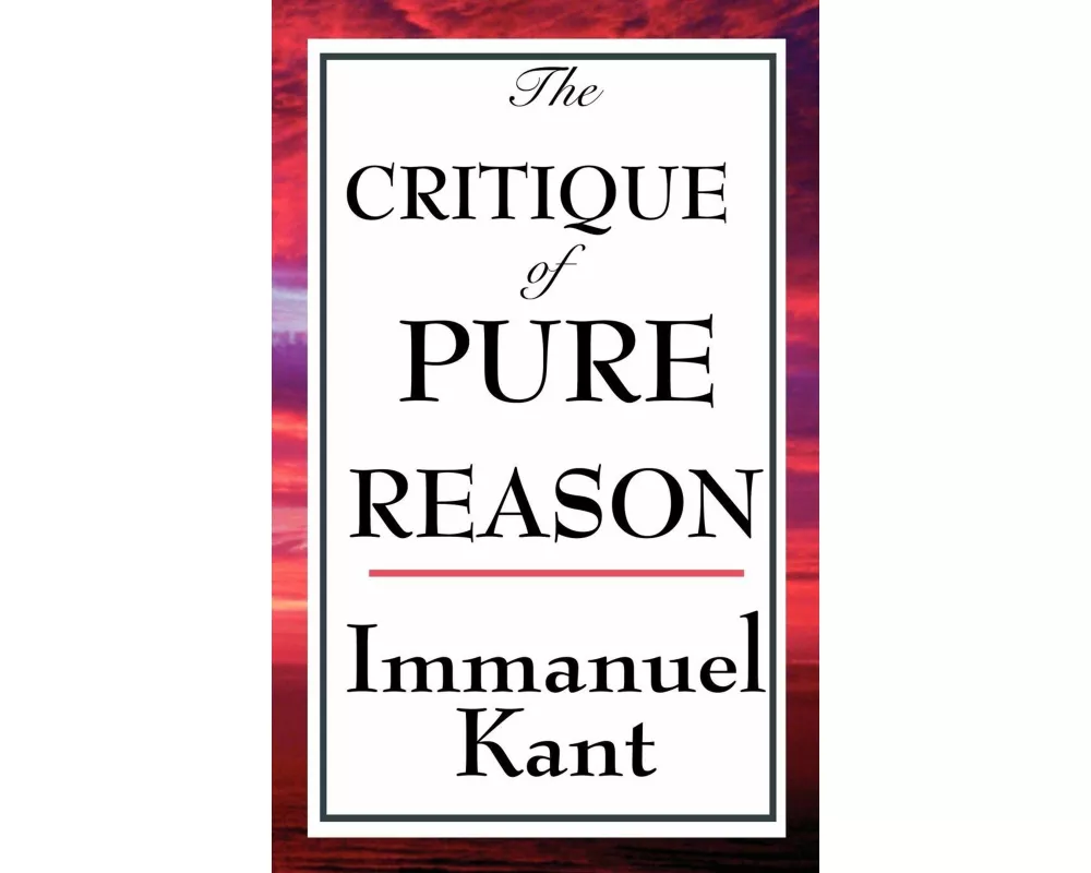 The Critique of Pure Reason - A Landmark Examination of Human Knowledge, Reason, and the Limits of Understanding