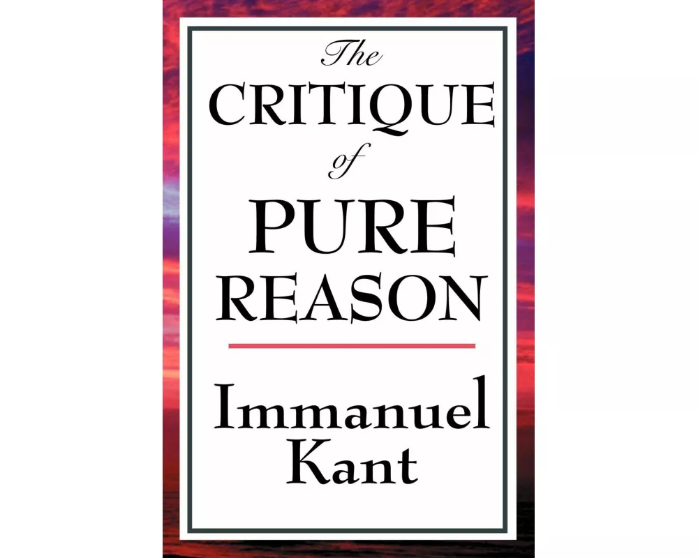 The Critique of Pure Reason - A Landmark Examination of Human Knowledge, Reason, and the Limits of Understanding