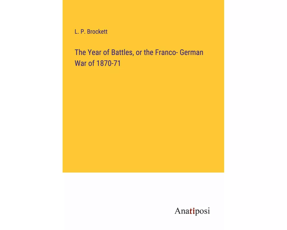 The Year of Battles, or the Franco- German War of 1870-71