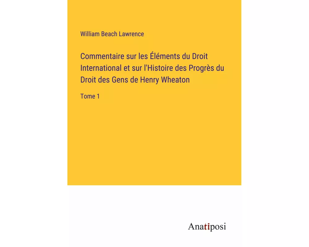Commentaire sur les Éléments du Droit International et sur l'Histoire des Progrès du Droit des Gens de Henry Wheaton