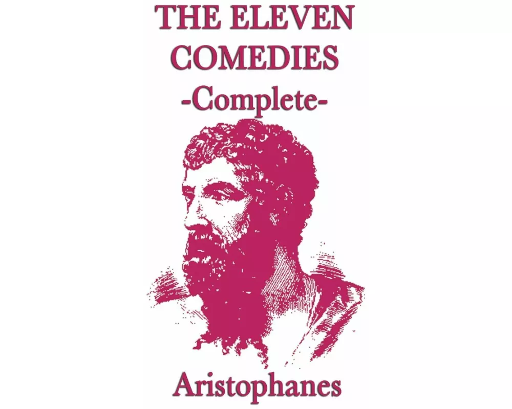 The Eleven Comedies -Complete- The Complete Plays of Classical Athenian Comedy