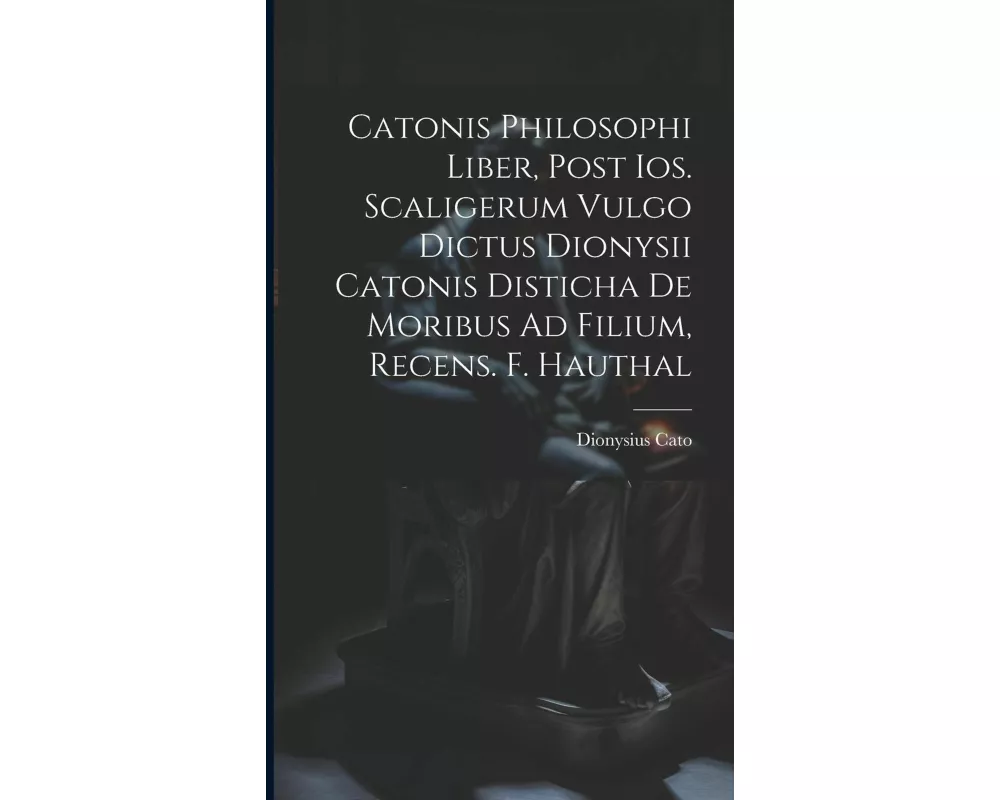 Catonis Philosophi Liber, Post Ios. Scaligerum Vulgo Dictus Dionysii Catonis Disticha De Moribus Ad Filium, Recens. F. Hauthal