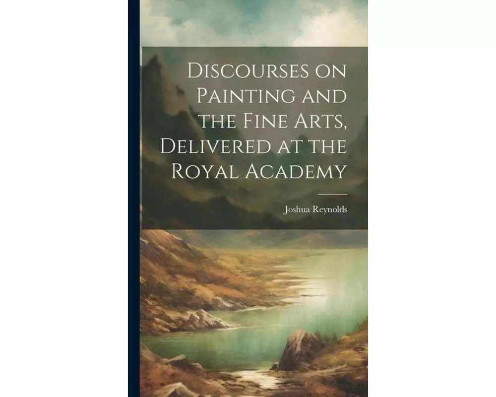 Discourses on Painting and the Fine Arts, Delivered at the Royal Academy