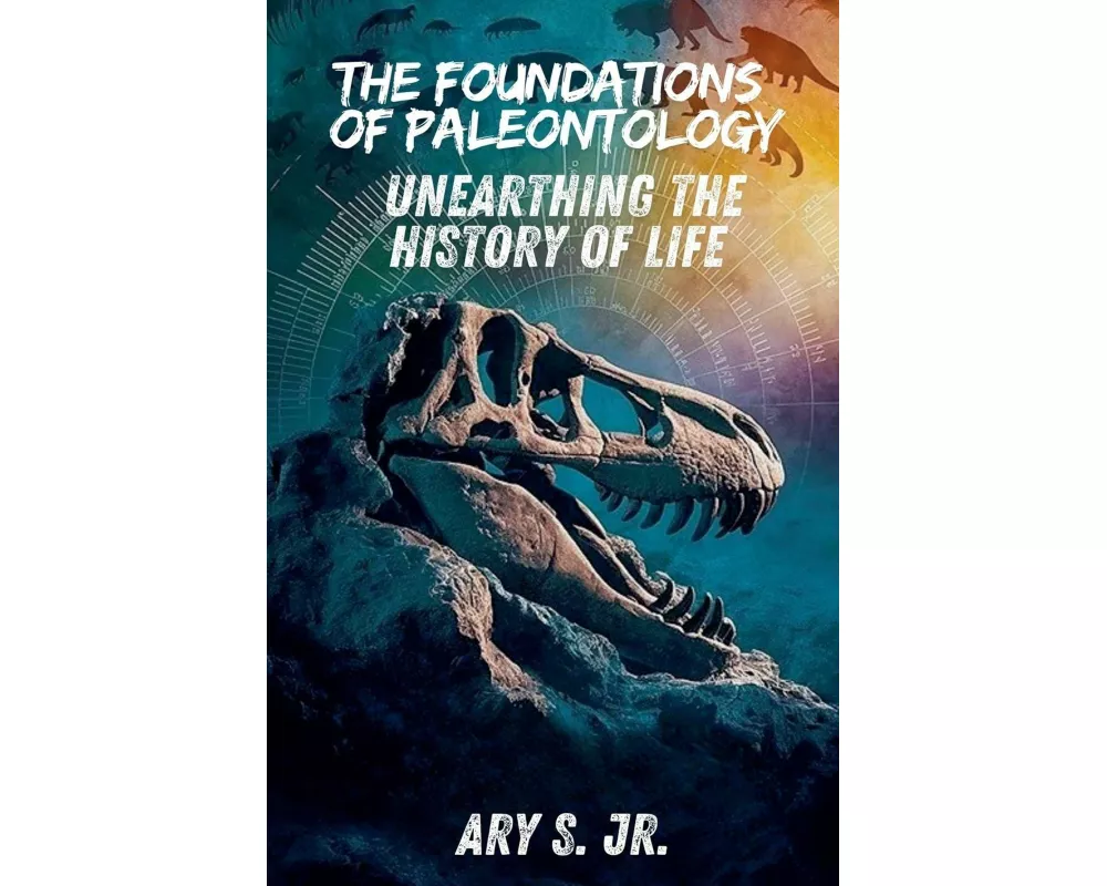 The Foundations of Paleontology Unearthing the History of Life