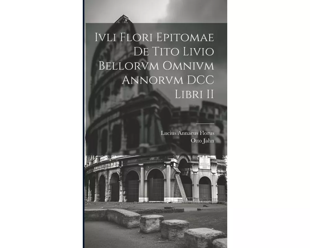 Ivli Flori Epitomae de Tito Livio Bellorvm Omnivm Annorvm DCC Libri II