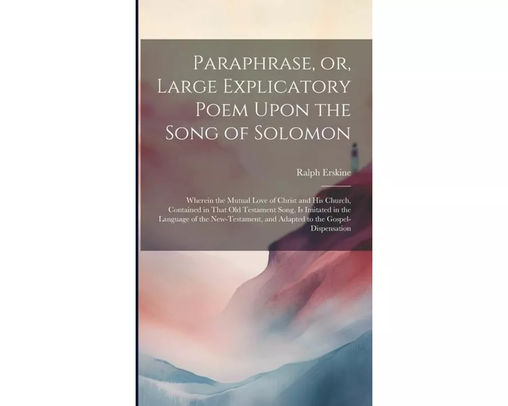 Paraphrase, or, Large Explicatory Poem Upon the Song of Solomon: Wherein the Mutual Love of Christ and His Church, Contained in That Old Testament Son