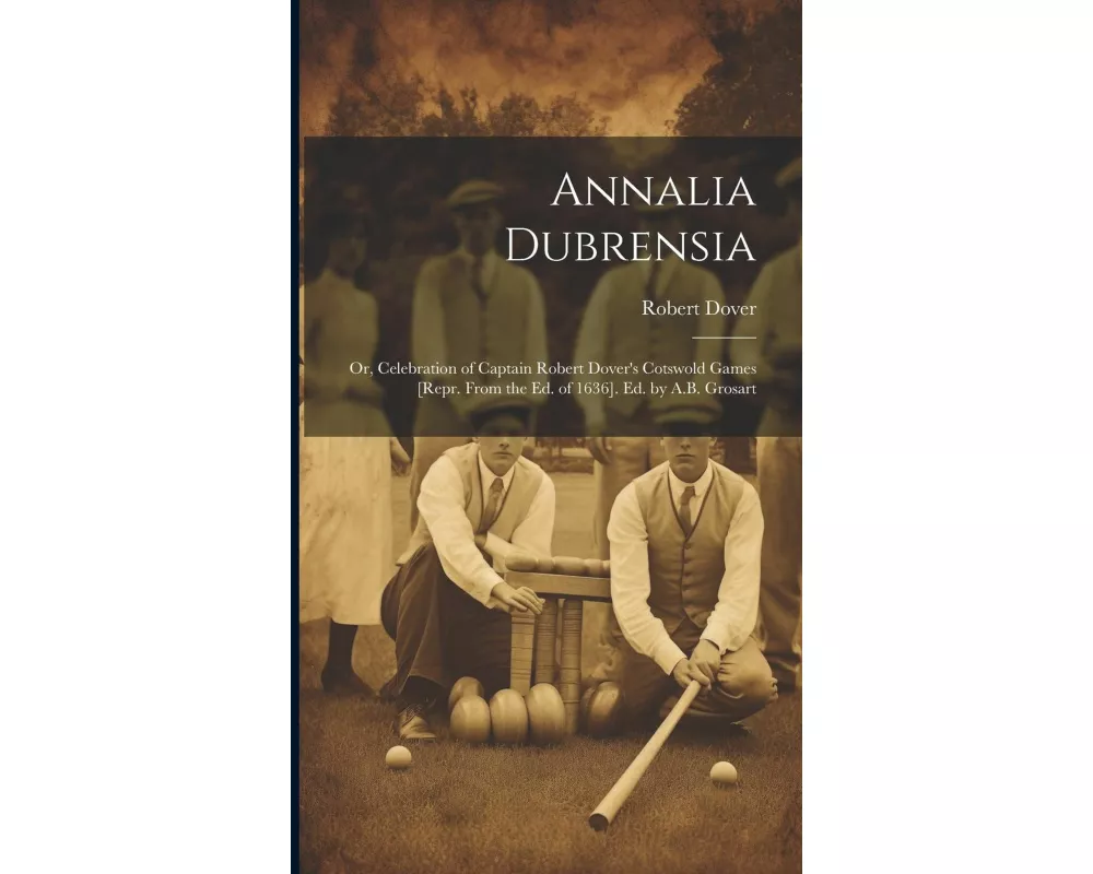 Annalia Dubrensia: Or, Celebration of Captain Robert Dover's Cotswold Games [Repr. From the Ed. of 1636]. Ed. by A.B. Grosart