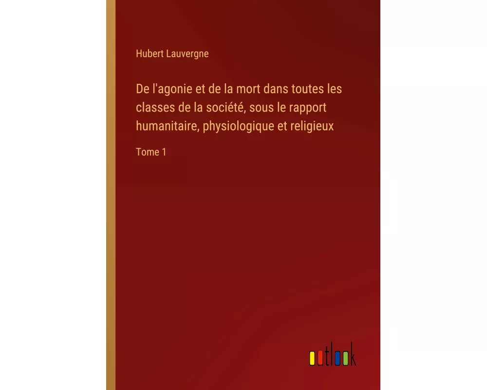 De l'agonie et de la mort dans toutes les classes de la société, sous le rapport humanitaire, physiologique et religieux