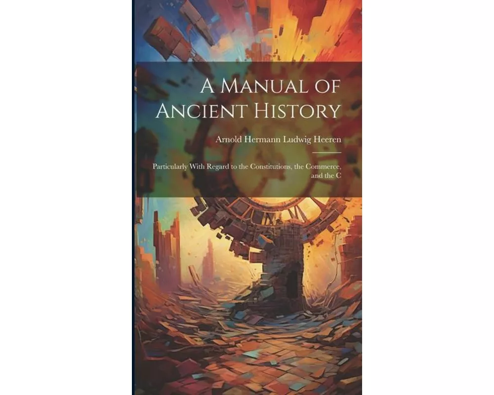 A Manual of Ancient History: Particularly With Regard to the Constitutions, the Commerce, and the C