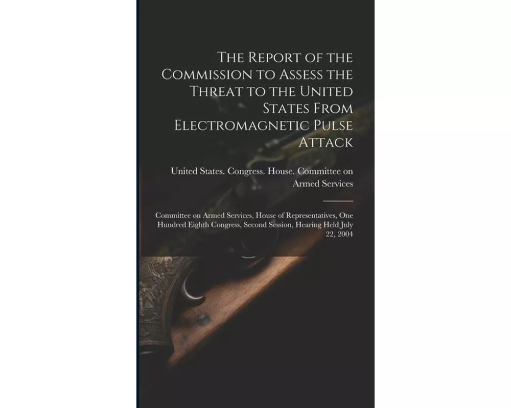 The Report of the Commission to Assess the Threat to the United States From Electromagnetic Pulse Attack: Committee on Armed Services, House of Repres