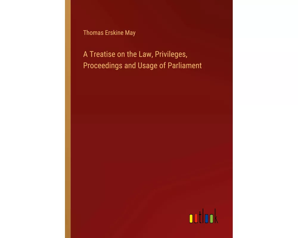 A Treatise on the Law, Privileges, Proceedings and Usage of Parliament