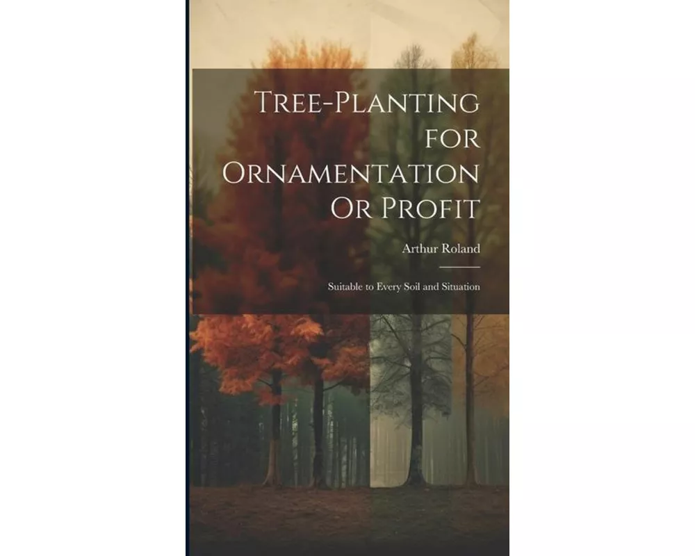 Tree-Planting for Ornamentation Or Profit: Suitable to Every Soil and Situation