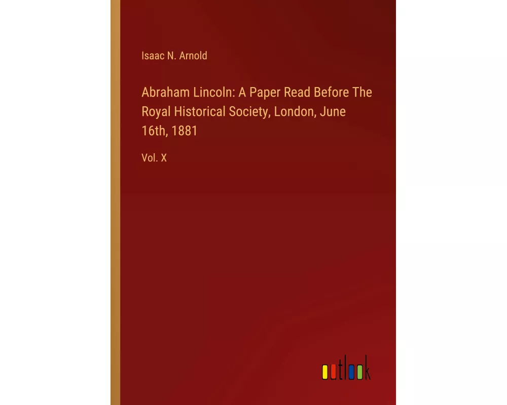 Abraham Lincoln: A Paper Read Before The Royal Historical Society, London, June 16th, 1881