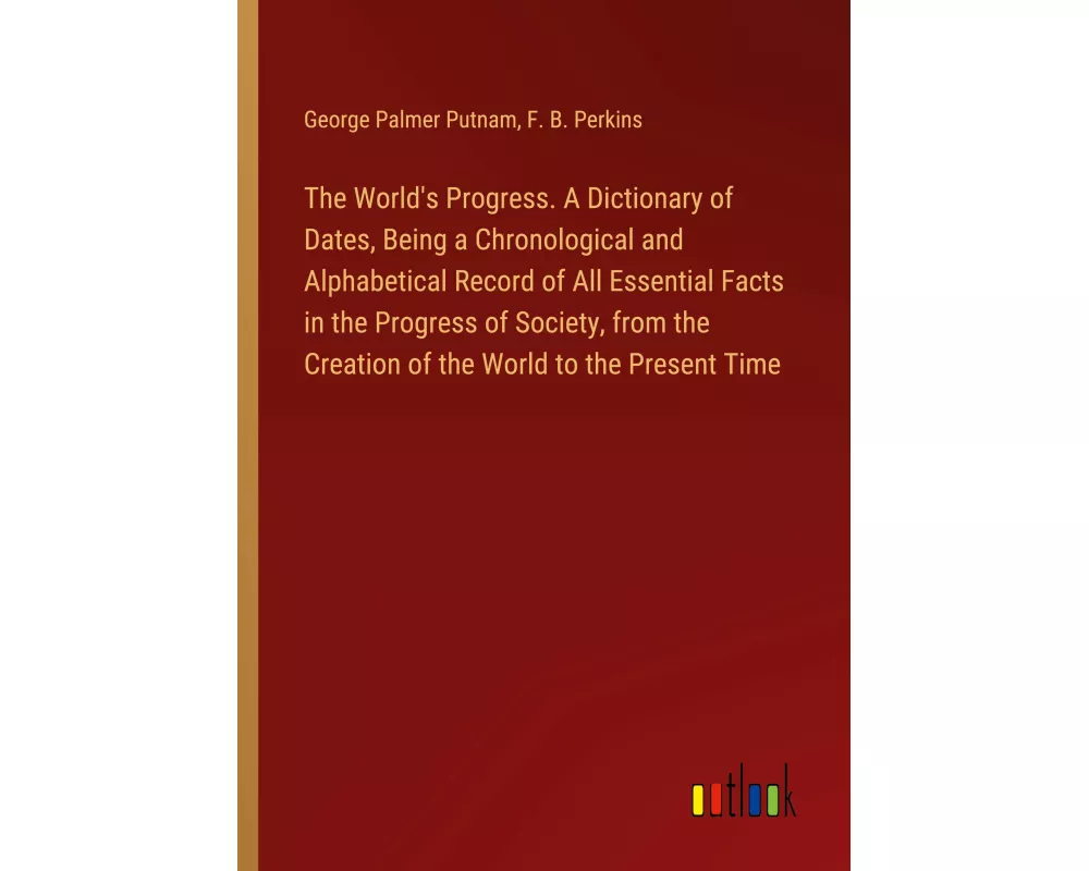 The World's Progress. A Dictionary of Dates, Being a Chronological and Alphabetical Record of All Essential Facts in the Progress of Society, from the