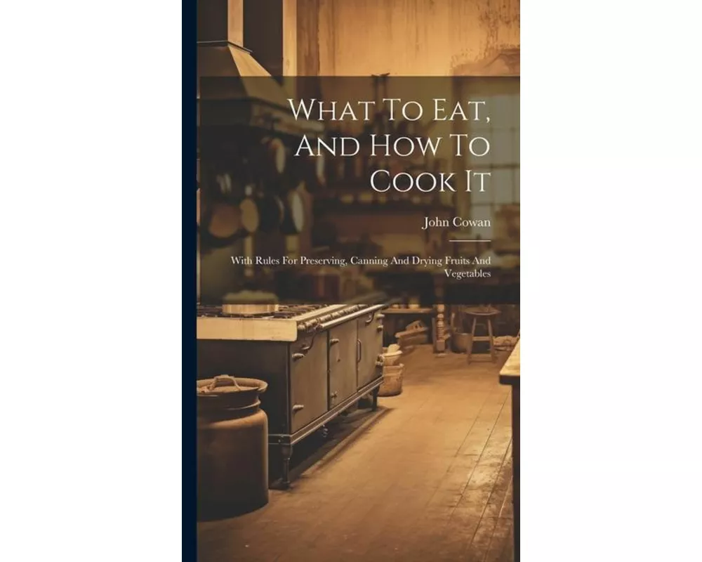 What To Eat, And How To Cook It: With Rules For Preserving, Canning And Drying Fruits And Vegetables