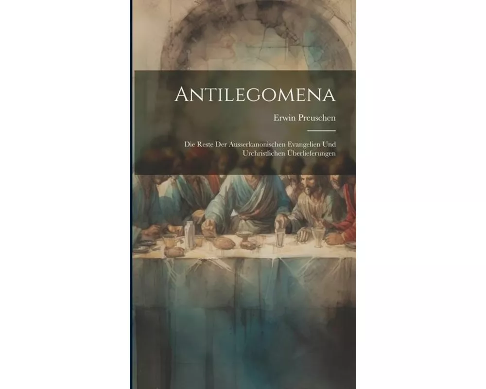 Antilegomena: Die Reste der Ausserkanonischen Evangelien und Urchristlichen Überlieferungen