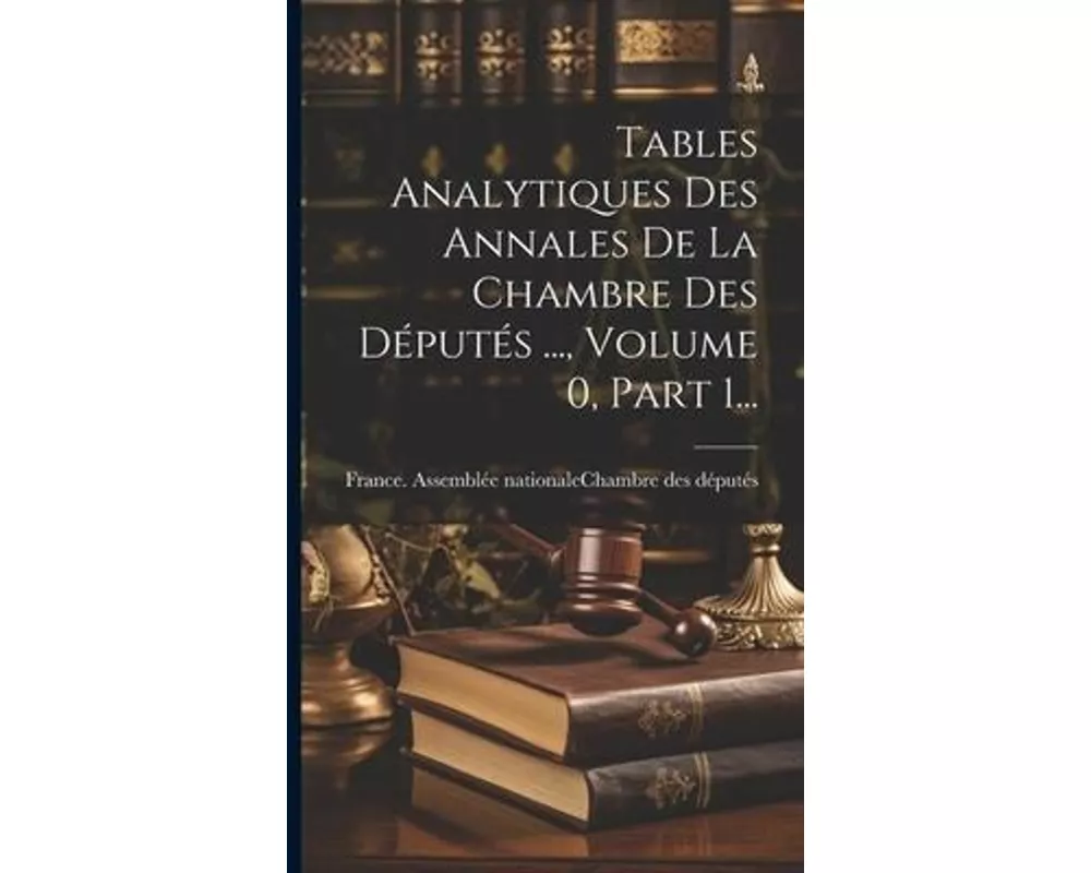 Tables Analytiques Des Annales De La Chambre Des Députés ..., Volume 0, Part 1