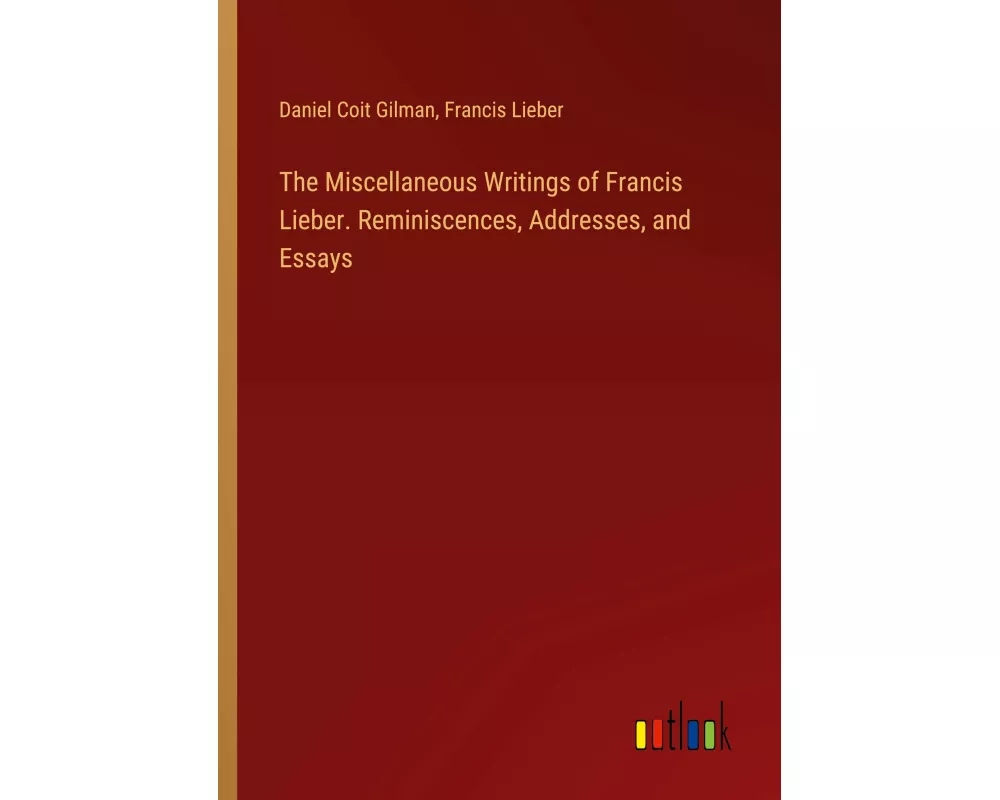 The Miscellaneous Writings of Francis Lieber. Reminiscences, Addresses, and Essays