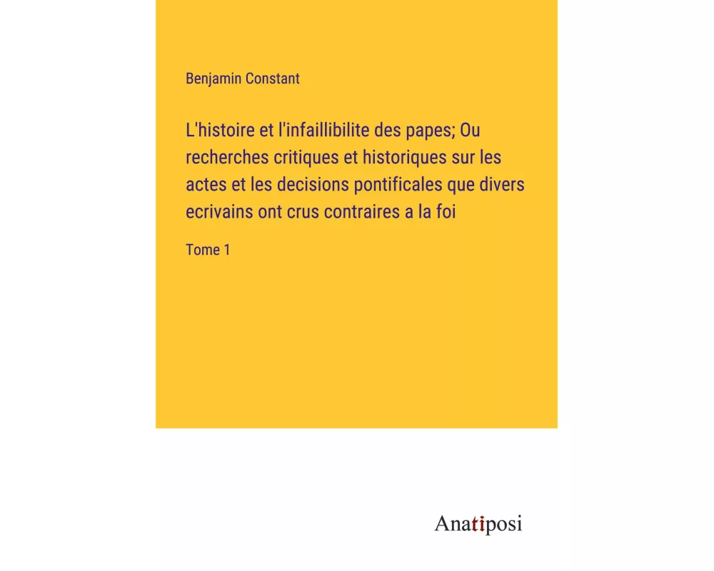 L'histoire et l'infaillibilite des papes; Ou recherches critiques et historiques sur les actes et les decisions pontificales que divers ecrivains ont