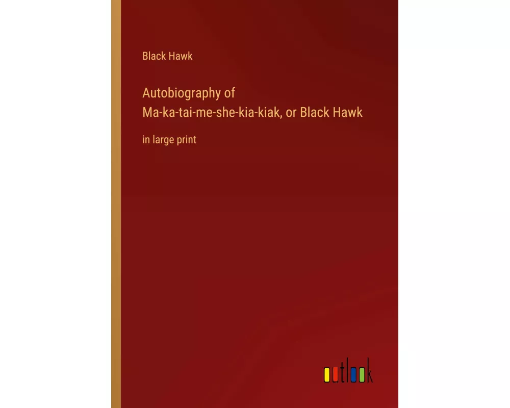 Autobiography of Ma-ka-tai-me-she-kia-kiak, or Black Hawk