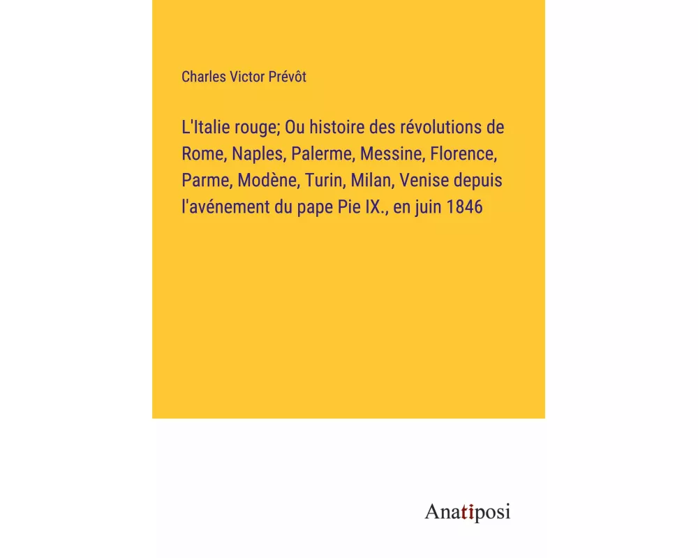 L'Italie rouge; Ou histoire des révolutions de Rome, Naples, Palerme, Messine, Florence, Parme, Modène, Turin, Milan, Venise depuis l'avénement du pap