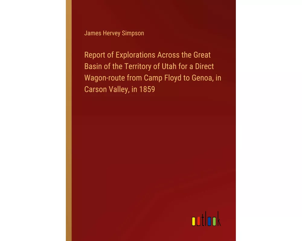 Report of Explorations Across the Great Basin of the Territory of Utah for a Direct Wagon-route from Camp Floyd to Genoa, in Carson Valley, in 1859