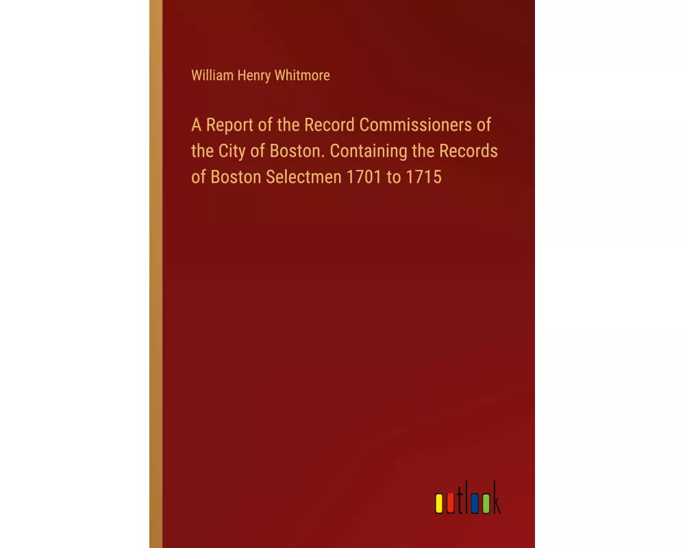 A Report of the Record Commissioners of the City of Boston. Containing the Records of Boston Selectmen 1701 to 1715