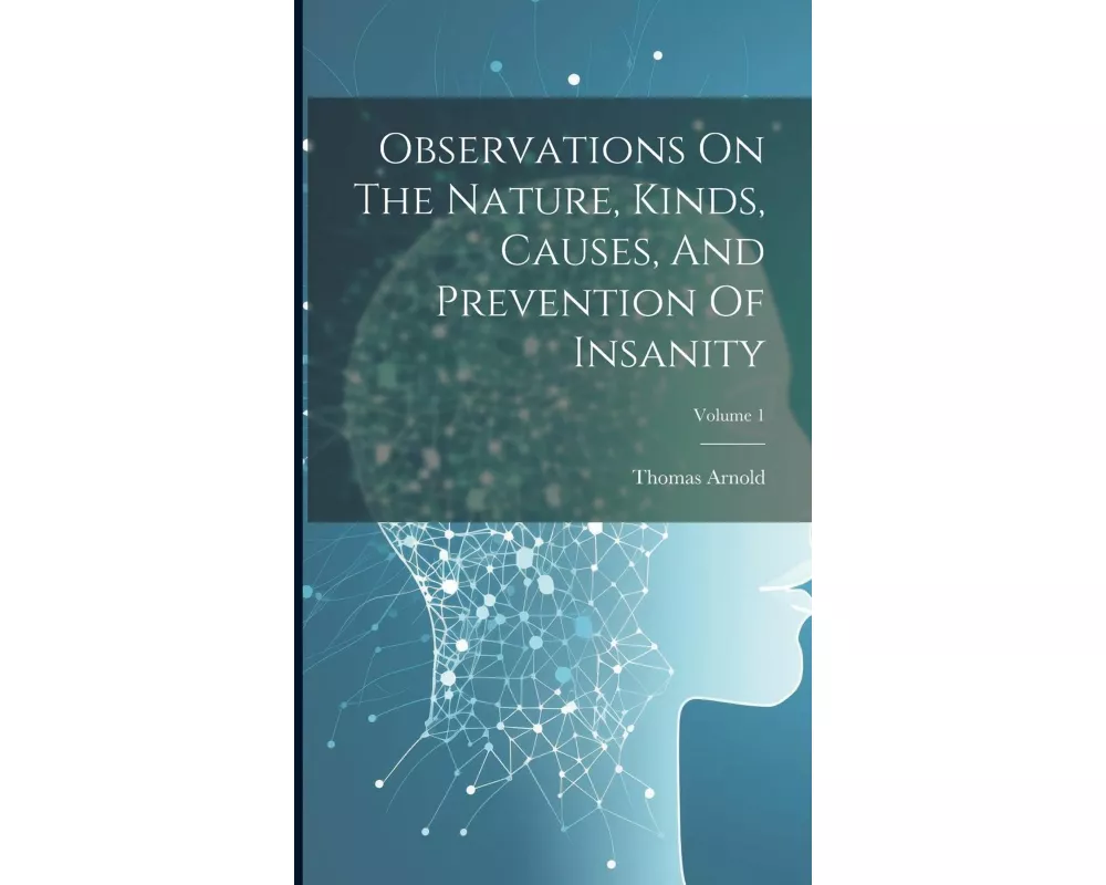 Observations On The Nature, Kinds, Causes, And Prevention Of Insanity; Volume 1
