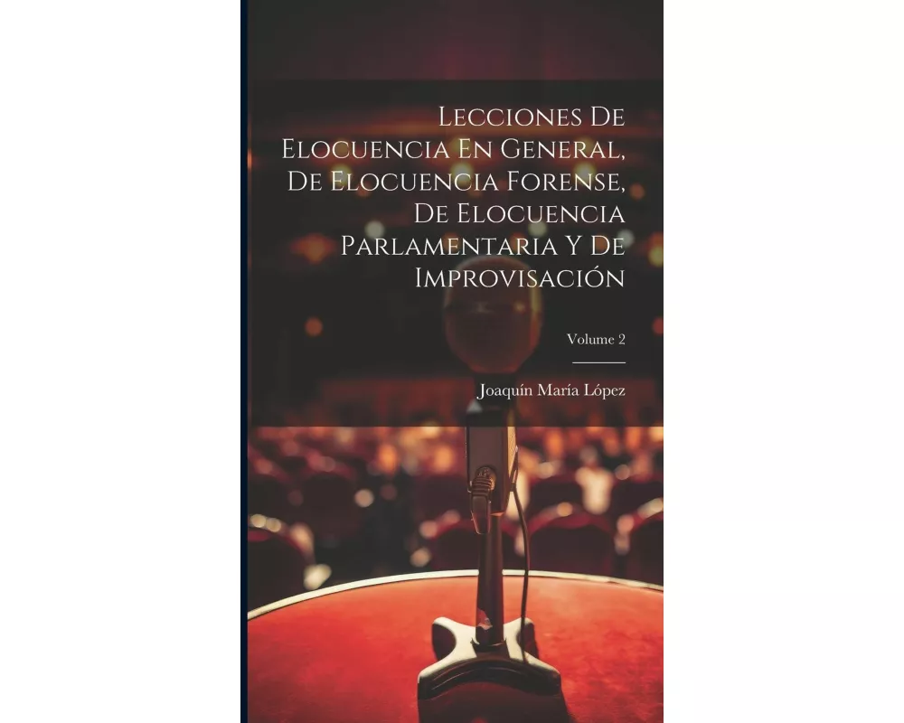 Lecciones De Elocuencia En General, De Elocuencia Forense, De Elocuencia Parlamentaria Y De Improvisación; Volume 2