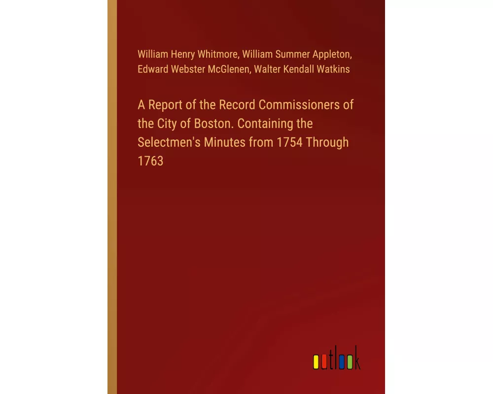 A Report of the Record Commissioners of the City of Boston. Containing the Selectmen's Minutes from 1754 Through 1763