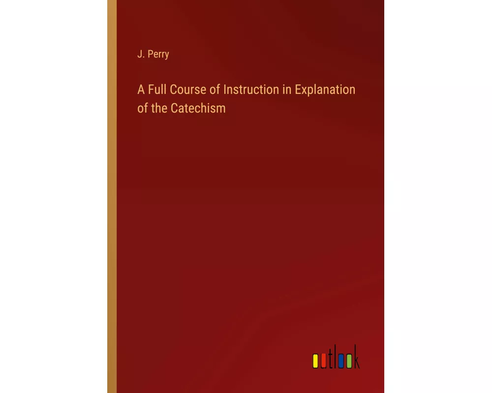 A Full Course of Instruction in Explanation of the Catechism