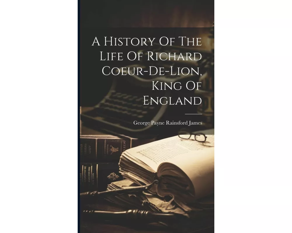 A History Of The Life Of Richard Coeur-de-lion, King Of England