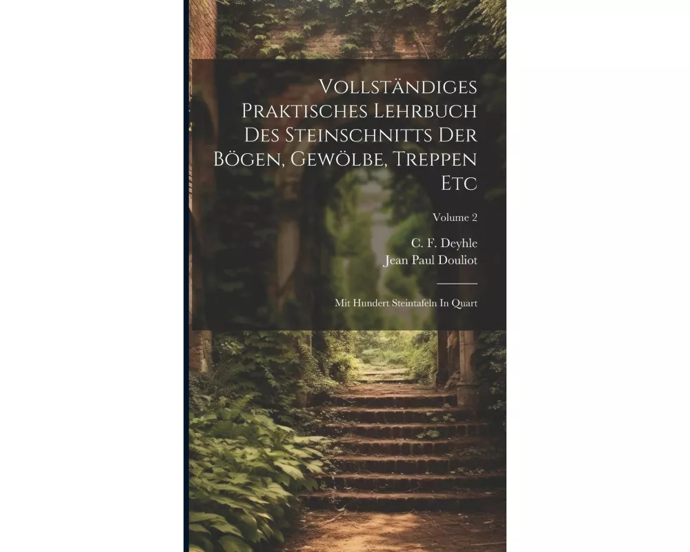 Vollständiges Praktisches Lehrbuch Des Steinschnitts Der Bögen, Gewölbe, Treppen Etc