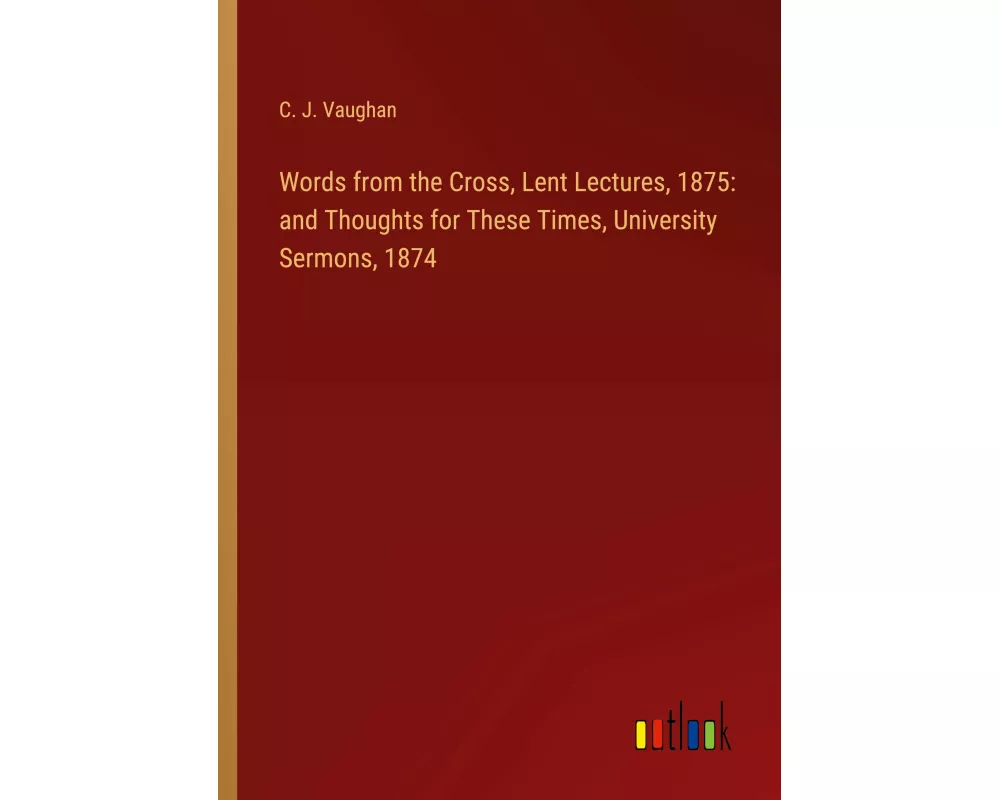Words from the Cross, Lent Lectures, 1875: and Thoughts for These Times, University Sermons, 1874