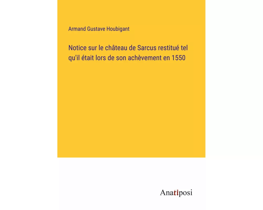 Notice sur le château de Sarcus restitué tel qu'il était lors de son achèvement en 1550