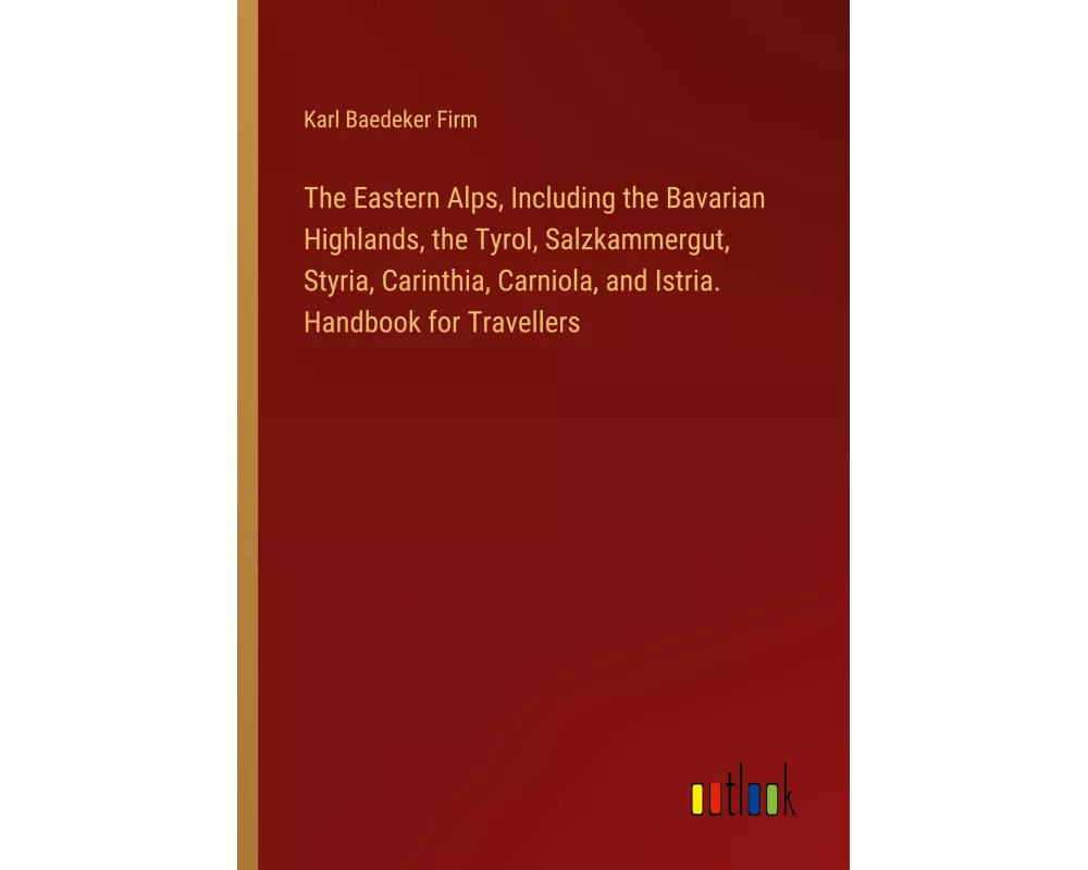 The Eastern Alps, Including the Bavarian Highlands, the Tyrol, Salzkammergut, Styria, Carinthia, Carniola, and Istria. Handbook for Travellers
