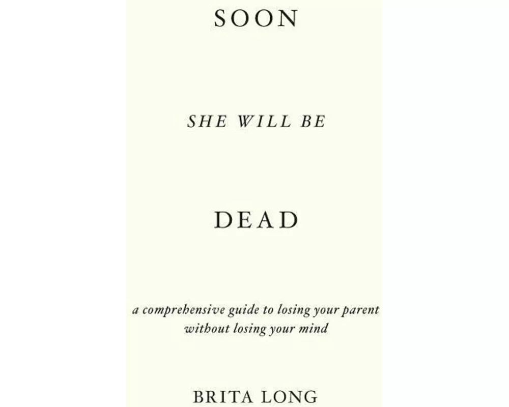 Soon She Will Be Dead: A Comprehensive Guide to Losing Your Parent Without Losing Your Mind
