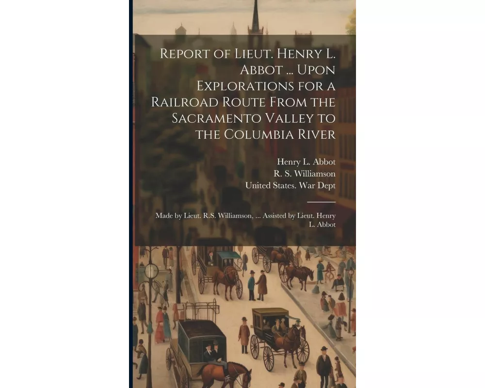 Report of Lieut. Henry L. Abbot ... Upon Explorations for a Railroad Route From the Sacramento Valley to the Columbia River: Made by Lieut. R.S. Willi