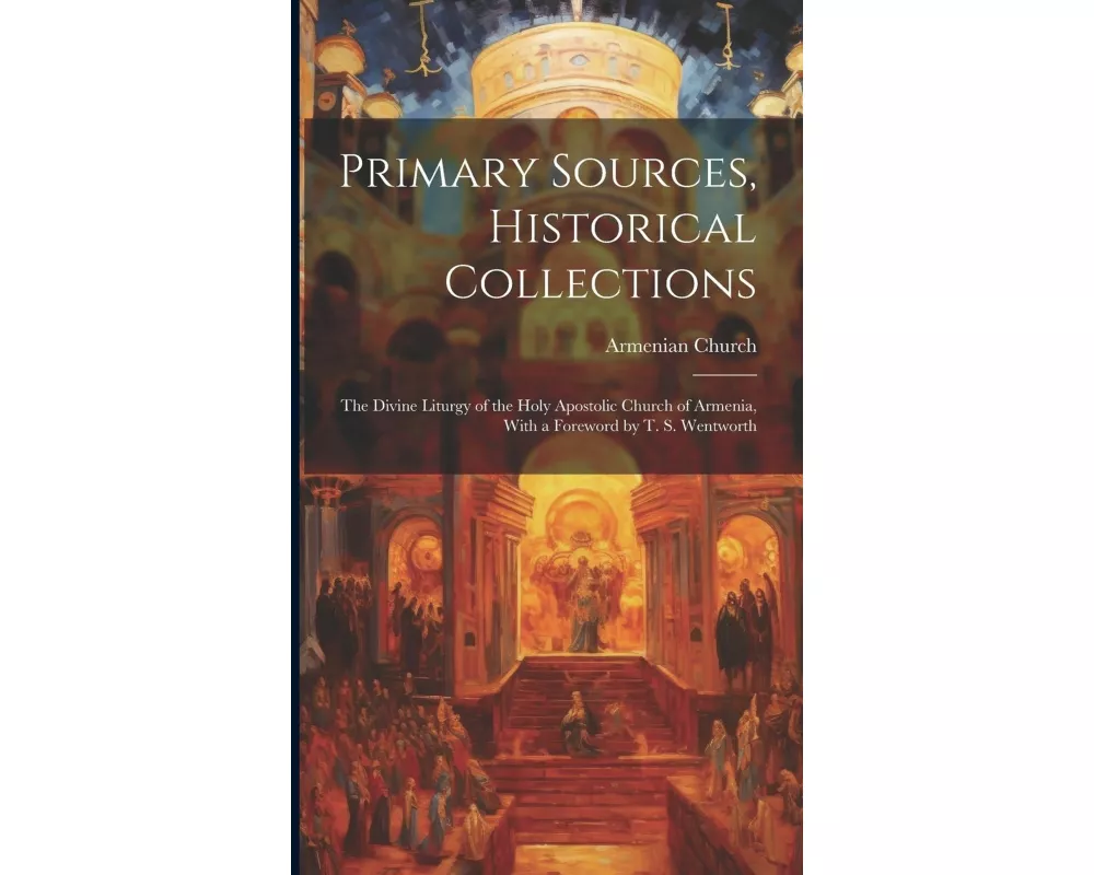 Primary Sources, Historical Collections: The Divine Liturgy of the Holy Apostolic Church of Armenia, With a Foreword by T. S. Wentworth