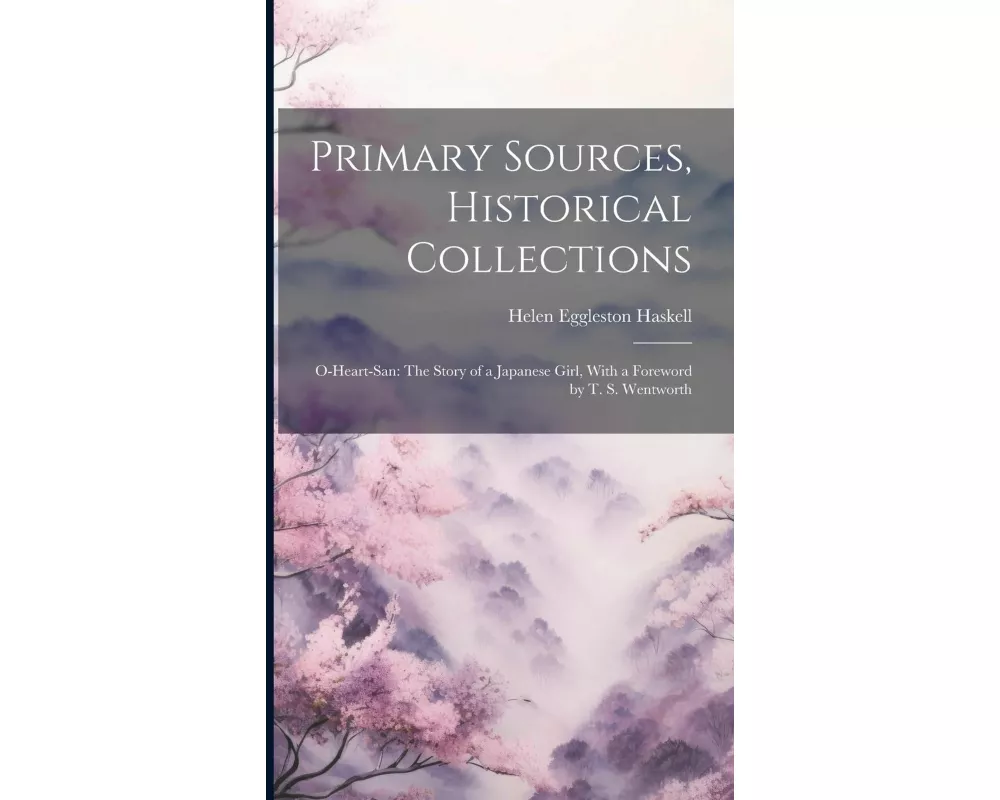 Primary Sources, Historical Collections: O-Heart-San: The Story of a Japanese Girl, With a Foreword by T. S. Wentworth